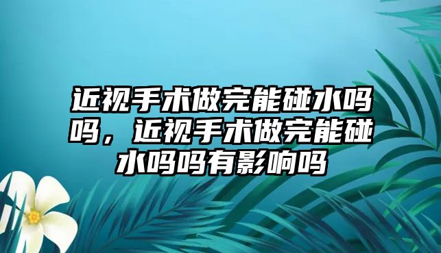 近視手術做完能碰水嗎嗎，近視手術做完能碰水嗎嗎有影響嗎