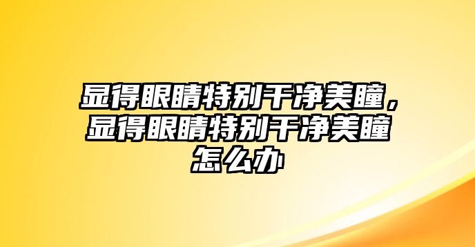 顯得眼睛特別干凈美瞳，顯得眼睛特別干凈美瞳怎么辦