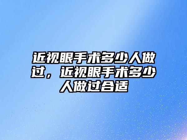 近視眼手術(shù)多少人做過，近視眼手術(shù)多少人做過合適