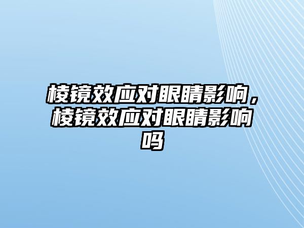 棱鏡效應(yīng)對眼睛影響，棱鏡效應(yīng)對眼睛影響嗎