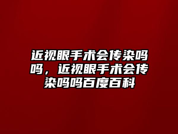 近視眼手術會傳染嗎嗎，近視眼手術會傳染嗎嗎百度百科