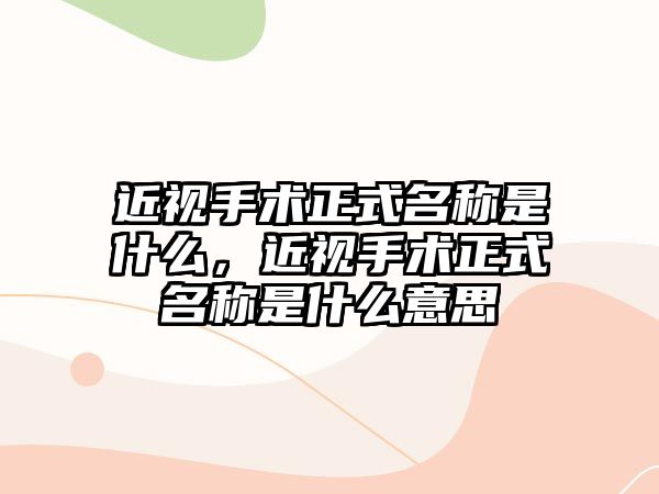 近視手術(shù)正式名稱是什么，近視手術(shù)正式名稱是什么意思