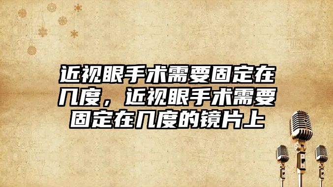 近視眼手術需要固定在幾度，近視眼手術需要固定在幾度的鏡片上