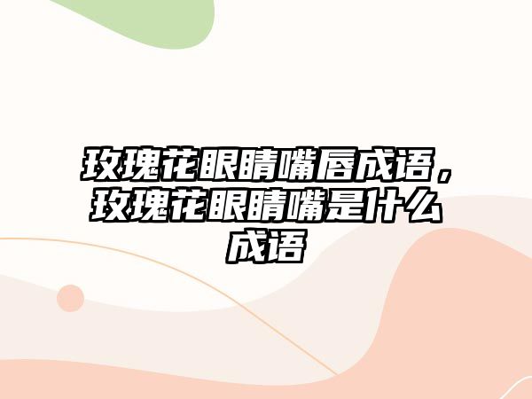 玫瑰花眼睛嘴唇成語，玫瑰花眼睛嘴是什么成語