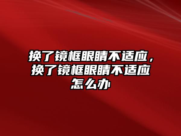 換了鏡框眼睛不適應，換了鏡框眼睛不適應怎么辦