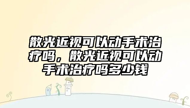 散光近視可以動手術治療嗎，散光近視可以動手術治療嗎多少錢