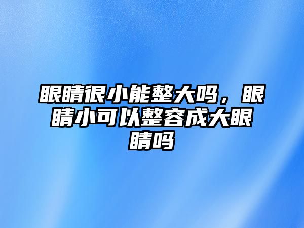 眼睛很小能整大嗎，眼睛小可以整容成大眼睛嗎