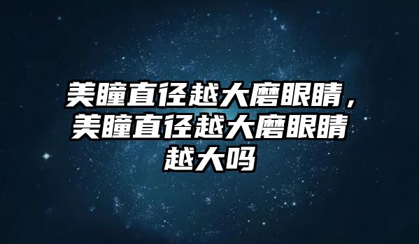 美瞳直徑越大磨眼睛，美瞳直徑越大磨眼睛越大嗎