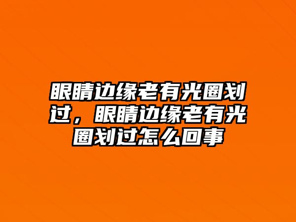 眼睛邊緣老有光圈劃過，眼睛邊緣老有光圈劃過怎么回事