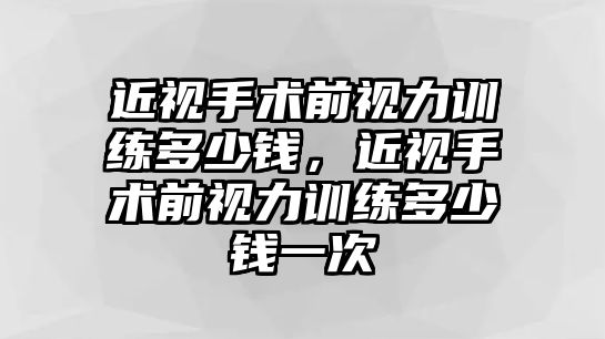 近視手術前視力訓練多少錢，近視手術前視力訓練多少錢一次