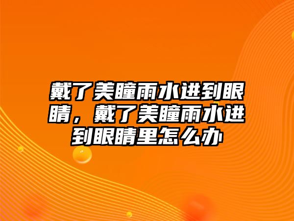 戴了美瞳雨水進(jìn)到眼睛，戴了美瞳雨水進(jìn)到眼睛里怎么辦