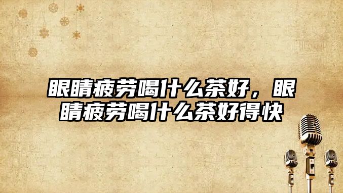 眼睛疲勞喝什么茶好，眼睛疲勞喝什么茶好得快