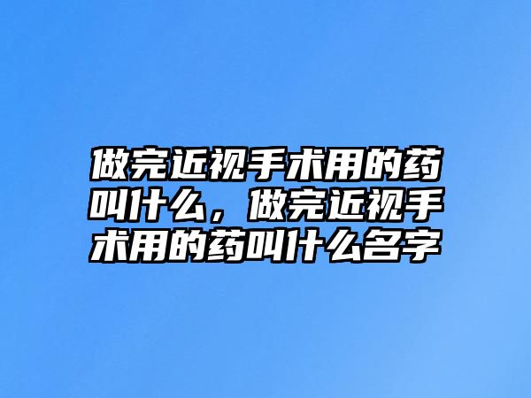 做完近視手術(shù)用的藥叫什么，做完近視手術(shù)用的藥叫什么名字