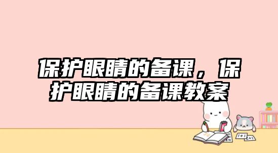 保護(hù)眼睛的備課，保護(hù)眼睛的備課教案