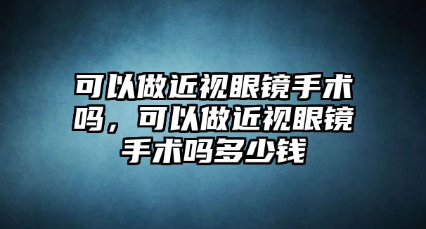 可以做近視眼鏡手術嗎，可以做近視眼鏡手術嗎多少錢