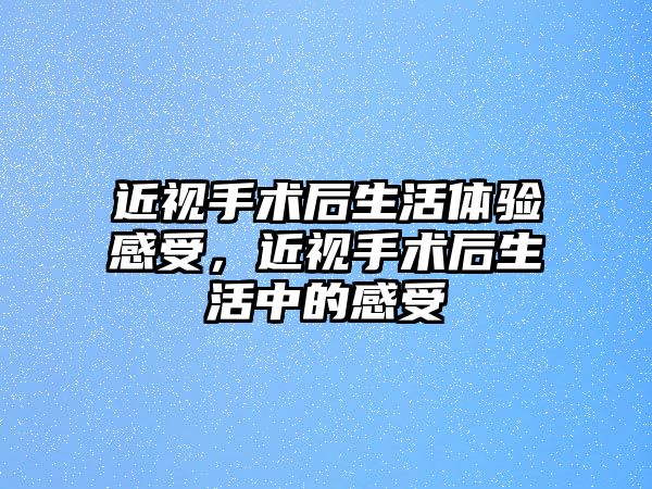 近視手術(shù)后生活體驗感受，近視手術(shù)后生活中的感受