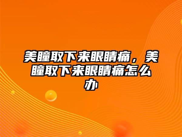 美瞳取下來眼睛痛，美瞳取下來眼睛痛怎么辦