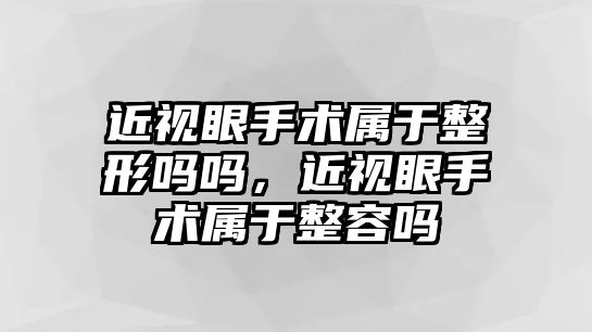 近視眼手術屬于整形嗎嗎，近視眼手術屬于整容嗎