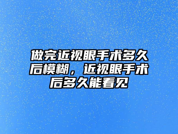 做完近視眼手術多久后模糊，近視眼手術后多久能看見