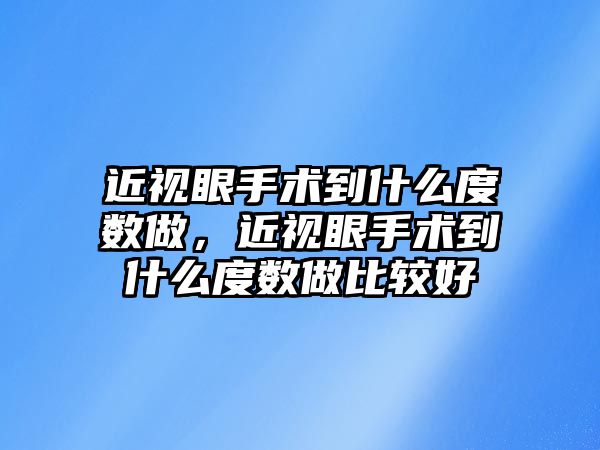 近視眼手術到什么度數(shù)做，近視眼手術到什么度數(shù)做比較好