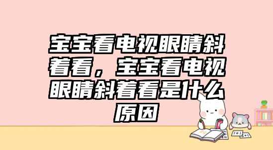 寶寶看電視眼睛斜著看，寶寶看電視眼睛斜著看是什么原因