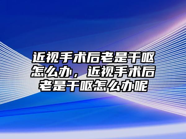 近視手術后老是干嘔怎么辦，近視手術后老是干嘔怎么辦呢