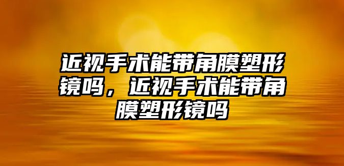 近視手術能帶角膜塑形鏡嗎，近視手術能帶角膜塑形鏡嗎