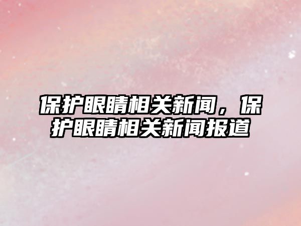 保護眼睛相關新聞，保護眼睛相關新聞報道