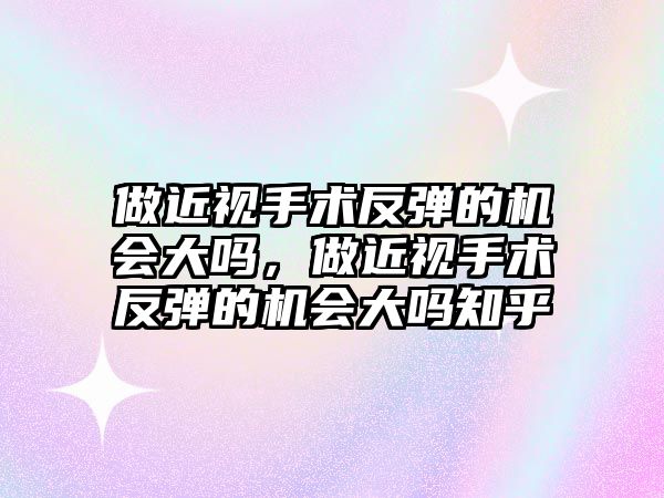 做近視手術反彈的機會大嗎，做近視手術反彈的機會大嗎知乎