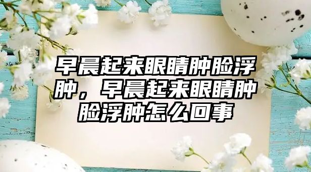 早晨起來眼睛腫臉浮腫，早晨起來眼睛腫臉浮腫怎么回事