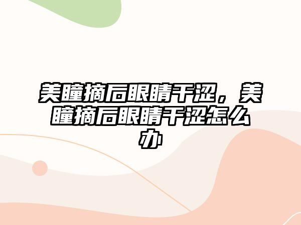 美瞳摘后眼睛干澀，美瞳摘后眼睛干澀怎么辦