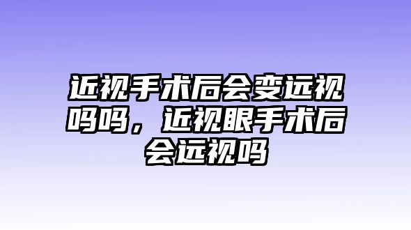 近視手術(shù)后會變遠視嗎嗎，近視眼手術(shù)后會遠視嗎