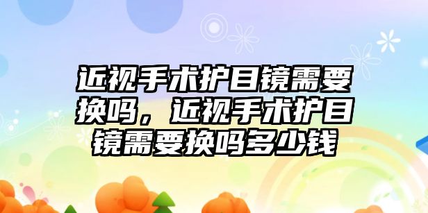 近視手術護目鏡需要換嗎，近視手術護目鏡需要換嗎多少錢