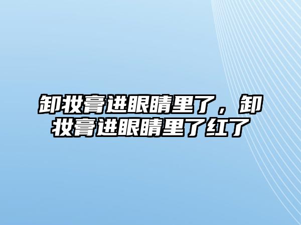 卸妝膏進眼睛里了，卸妝膏進眼睛里了紅了