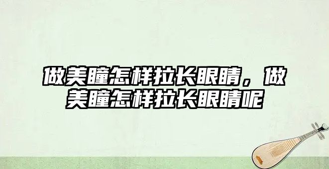 做美瞳怎樣拉長眼睛，做美瞳怎樣拉長眼睛呢