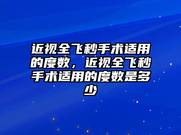 近視全飛秒手術適用的度數，近視全飛秒手術適用的度數是多少