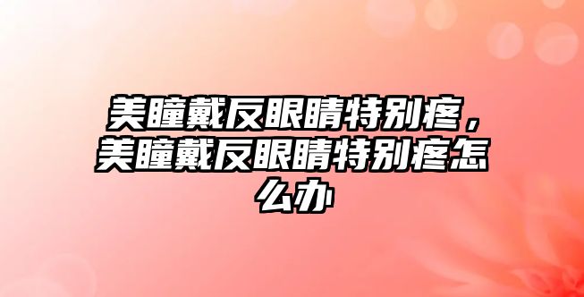 美瞳戴反眼睛特別疼，美瞳戴反眼睛特別疼怎么辦