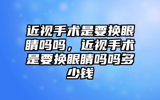 近視手術(shù)是要換眼睛嗎嗎，近視手術(shù)是要換眼睛嗎嗎多少錢