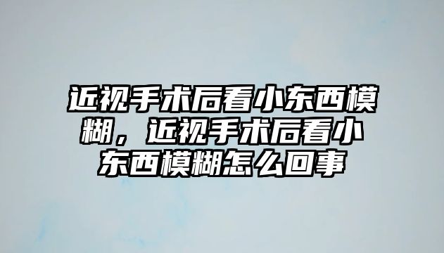 近視手術后看小東西模糊，近視手術后看小東西模糊怎么回事