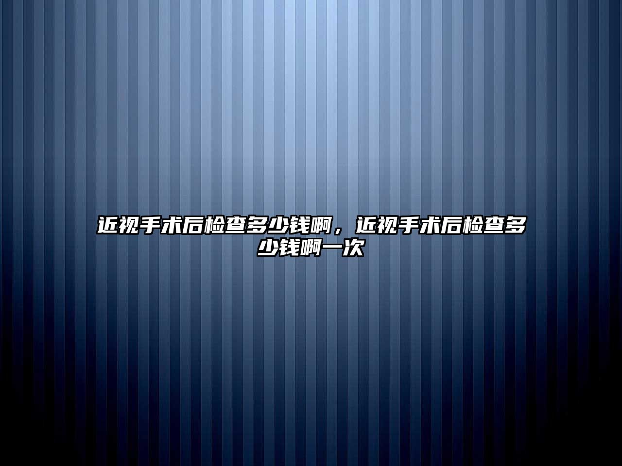 近視手術后檢查多少錢啊，近視手術后檢查多少錢啊一次