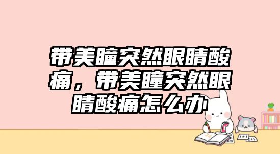 帶美瞳突然眼睛酸痛，帶美瞳突然眼睛酸痛怎么辦