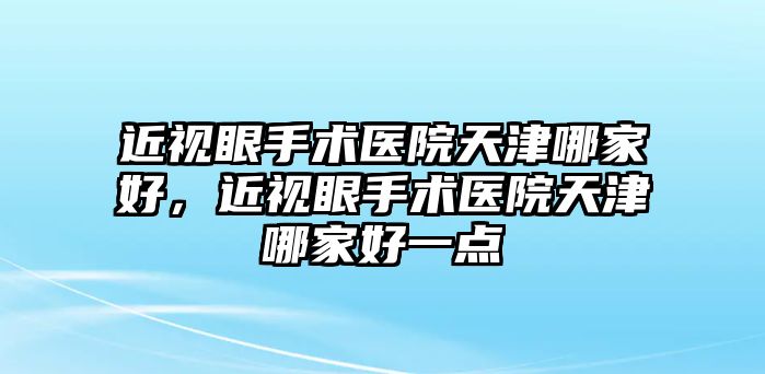 近視眼手術醫院天津哪家好，近視眼手術醫院天津哪家好一點