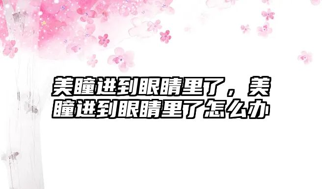 美瞳進到眼睛里了，美瞳進到眼睛里了怎么辦