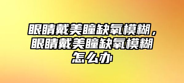 眼睛戴美瞳缺氧模糊，眼睛戴美瞳缺氧模糊怎么辦