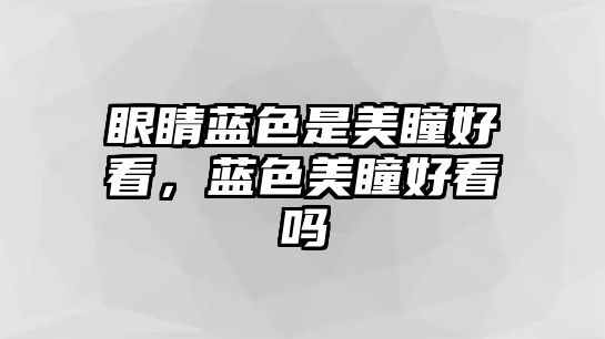 眼睛藍色是美瞳好看，藍色美瞳好看嗎