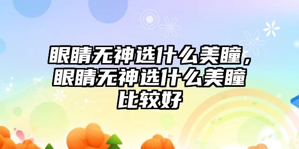 眼睛無(wú)神選什么美瞳，眼睛無(wú)神選什么美瞳比較好