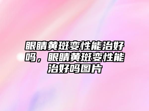 眼睛黃斑變性能治好嗎，眼睛黃斑變性能治好嗎圖片