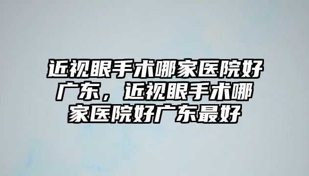 近視眼手術哪家醫院好廣東，近視眼手術哪家醫院好廣東最好