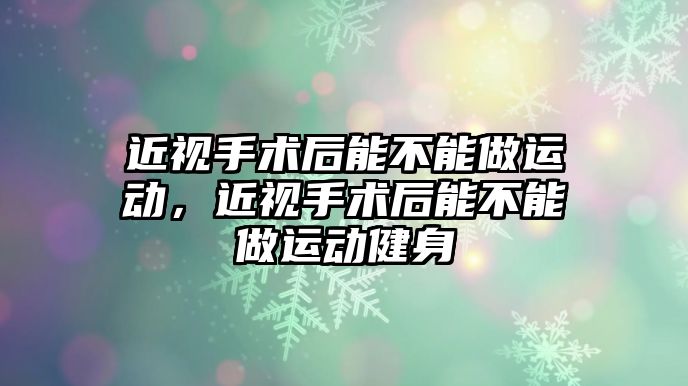 近視手術后能不能做運動，近視手術后能不能做運動健身