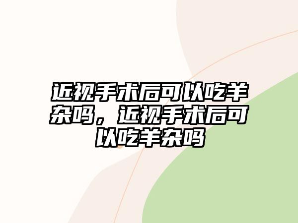 近視手術后可以吃羊雜嗎，近視手術后可以吃羊雜嗎